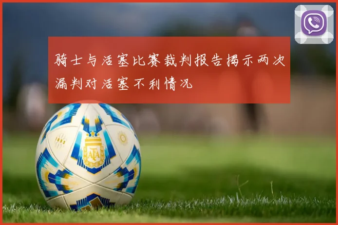 骑士与活塞比赛裁判报告揭示两次漏判对活塞不利情况
