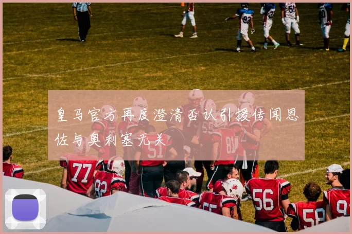 皇马官方再度澄清否认引援传闻恩佐与奥利塞无关