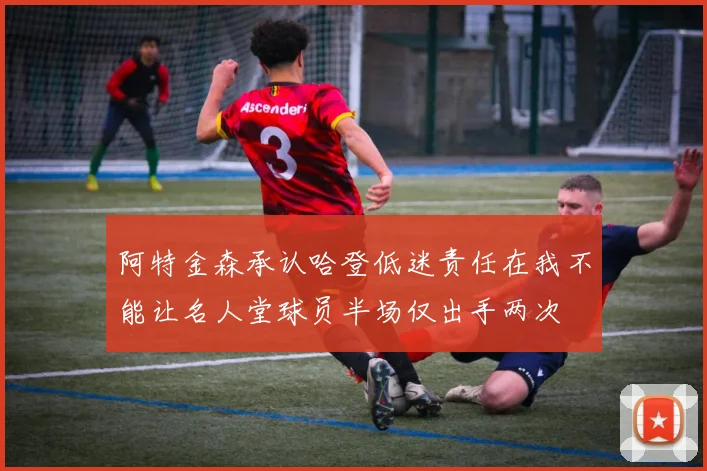 阿特金森承认哈登低迷责任在我不能让名人堂球员半场仅出手两次