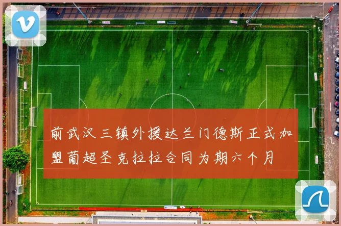 前武汉三镇外援达兰门德斯正式加盟葡超圣克拉拉合同为期六个月