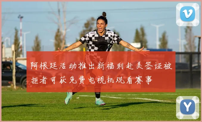 阿根廷活动推出新福利赴美签证被拒者可获免费电视机观看赛事