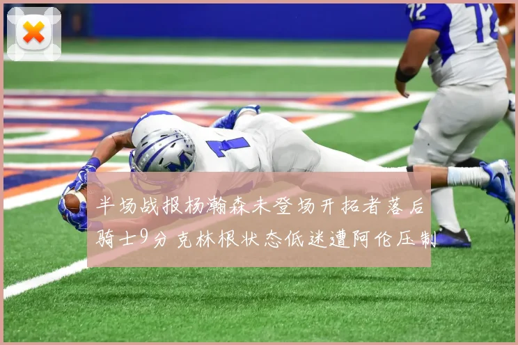 半场战报杨瀚森未登场开拓者落后骑士9分克林根状态低迷遭阿伦压制