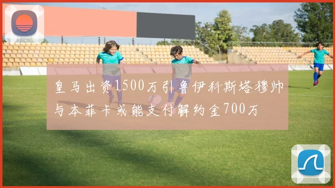 皇马出资1500万引鲁伊科斯塔穆帅与本菲卡或能支付解约金700万