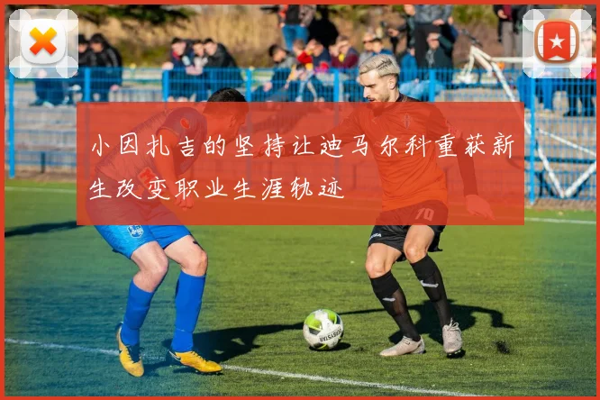 小因扎吉的坚持让迪马尔科重获新生改变职业生涯轨迹