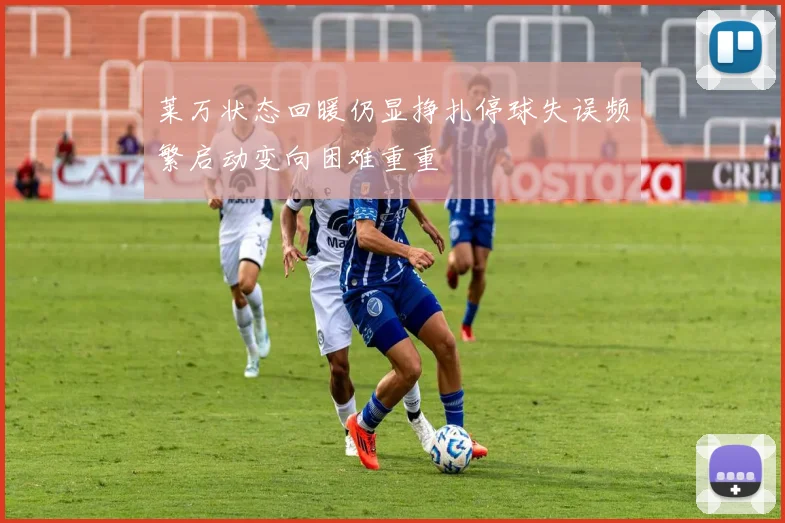 莱万状态回暖仍显挣扎停球失误频繁启动变向困难重重