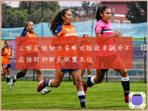 三球在场助力黄蜂攻防效率飙升不在场时却跌至联盟末位