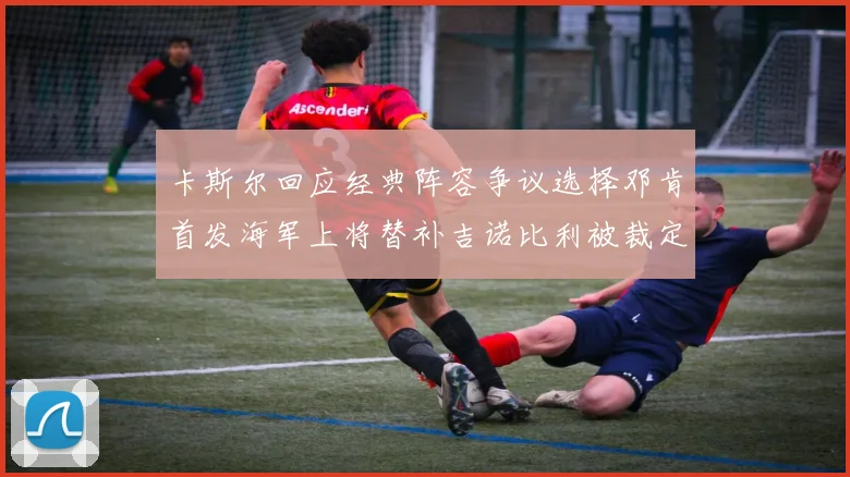 卡斯尔回应经典阵容争议选择邓肯首发海军上将替补吉诺比利被裁定论