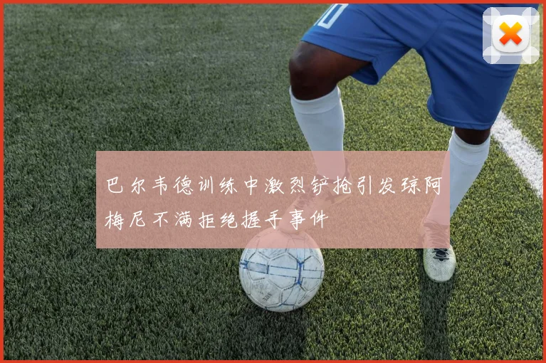 巴尔韦德训练中激烈铲抢引发琼阿梅尼不满拒绝握手事件