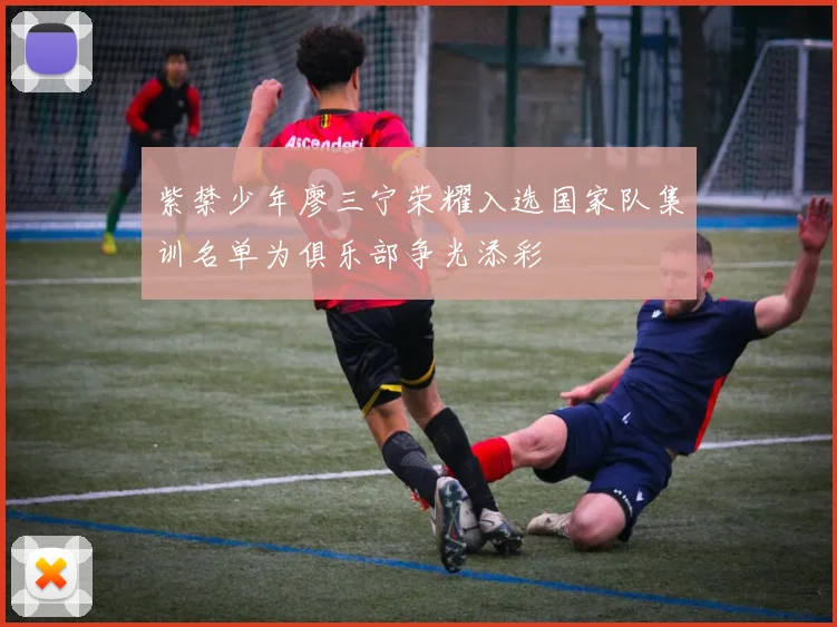 紫禁少年廖三宁荣耀入选国家队集训名单为俱乐部争光添彩
