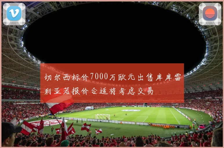 切尔西标价7000万欧元出售库库雷利亚若报价合适将考虑交易
