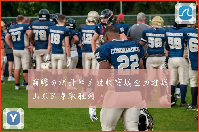 前瞻分析丹阳主场收官战全力迎战山东队争取胜利