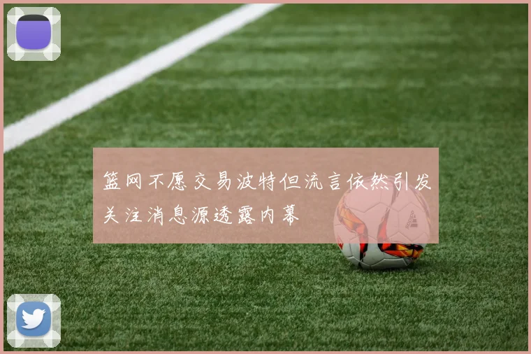 篮网不愿交易波特但流言依然引发关注消息源透露内幕