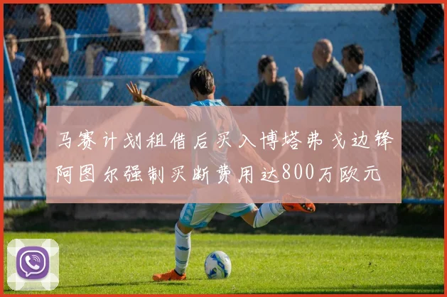 马赛计划租借后买入博塔弗戈边锋阿图尔强制买断费用达800万欧元