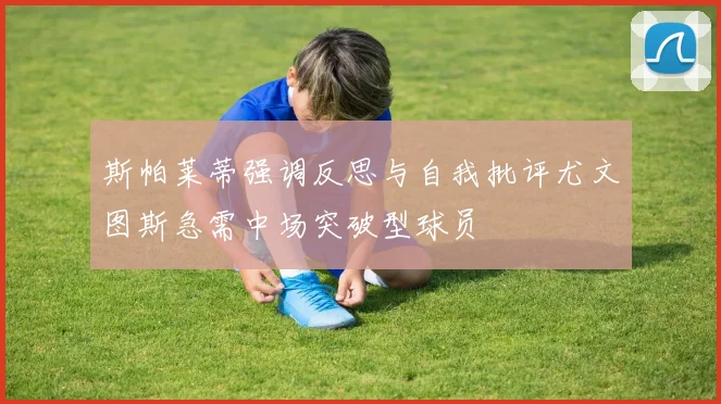 斯帕莱蒂强调反思与自我批评尤文图斯急需中场突破型球员