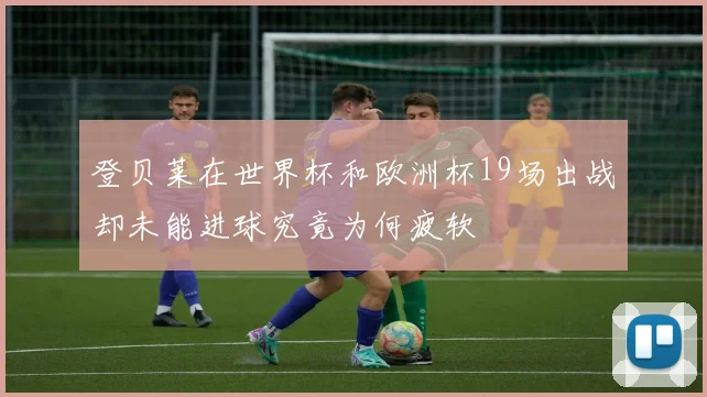 登贝莱在世界杯和欧洲杯19场出战却未能进球究竟为何疲软
