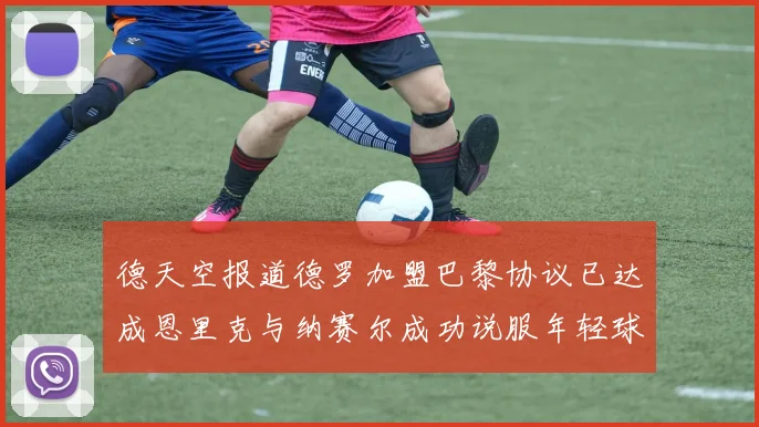 德天空报道德罗加盟巴黎协议已达成恩里克与纳赛尔成功说服年轻球员