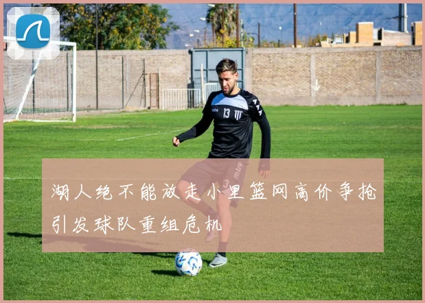 湖人绝不能放走小里篮网高价争抢引发球队重组危机