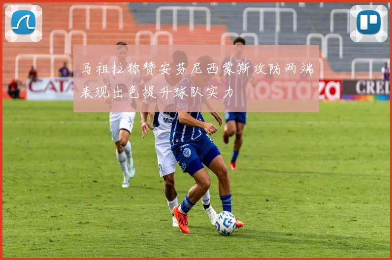 马祖拉称赞安芬尼西蒙斯攻防两端表现出色提升球队实力