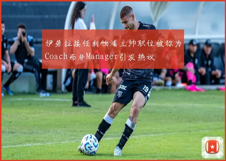 伊劳拉接任利物浦主帅职位被称为Coach而非Manager引发热议