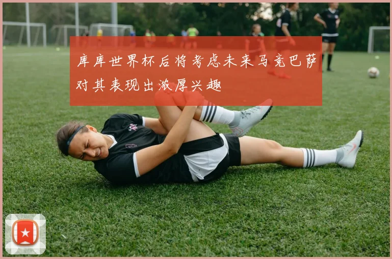 库库世界杯后将考虑未来马竞巴萨对其表现出浓厚兴趣