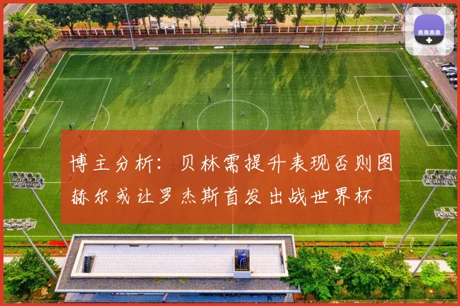 博主分析：贝林需提升表现否则图赫尔或让罗杰斯首发出战世界杯