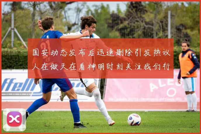 国安动态发布后迅速删除引发热议人在做天在看神明时刻关注我们行为