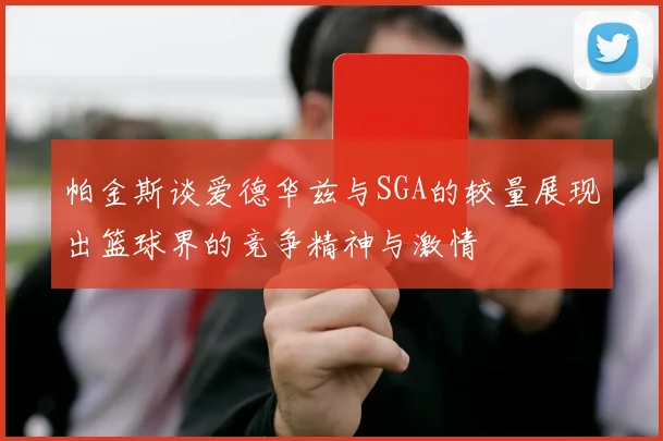 帕金斯谈爱德华兹与SGA的较量展现出篮球界的竞争精神与激情