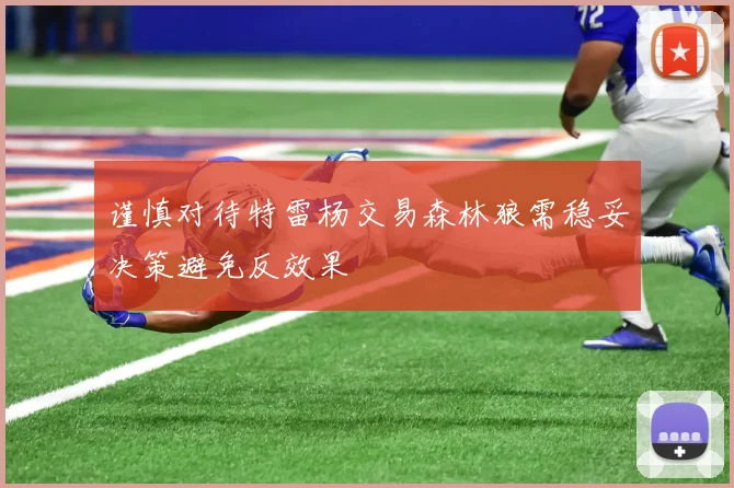 谨慎对待特雷杨交易森林狼需稳妥决策避免反效果