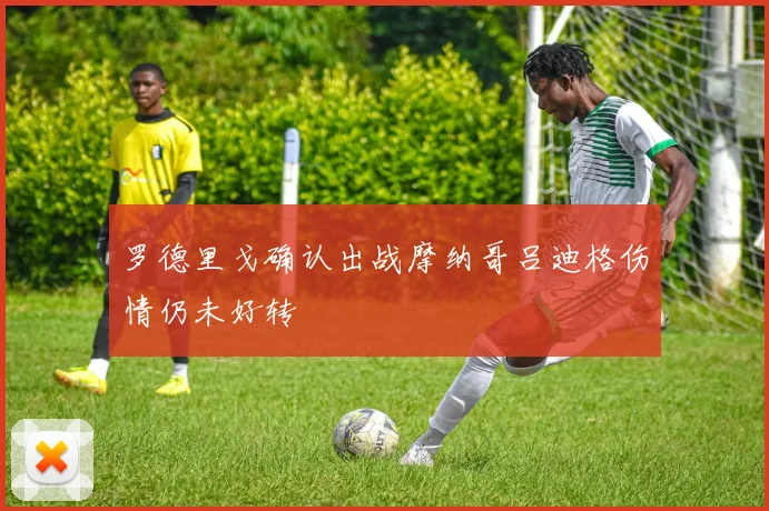 罗德里戈确认出战摩纳哥吕迪格伤情仍未好转