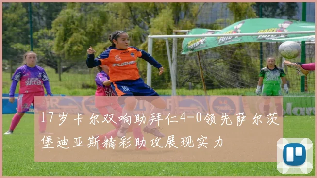17岁卡尔双响助拜仁4-0领先萨尔茨堡迪亚斯精彩助攻展现实力