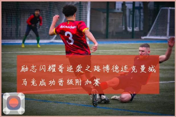 励志闪耀哥逆袭之路博德连克曼城马竞成功晋级附加赛
