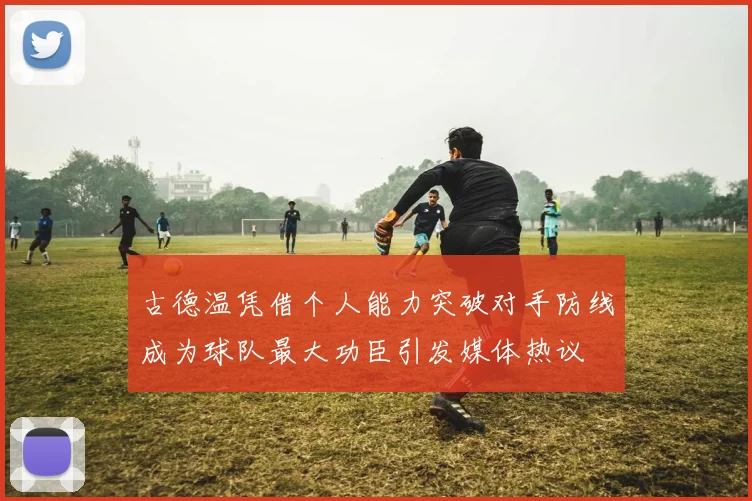 古德温凭借个人能力突破对手防线成为球队最大功臣引发媒体热议